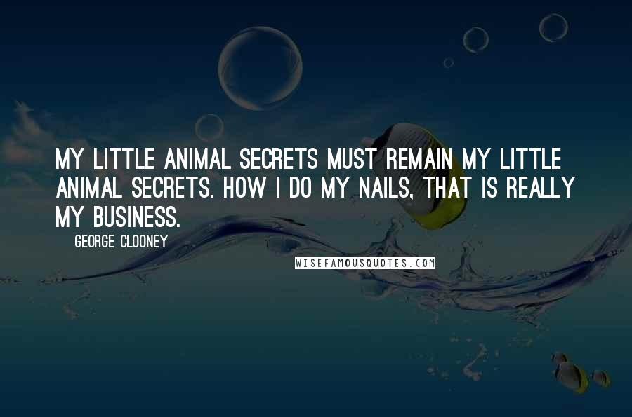 George Clooney Quotes: My little animal secrets must remain my little animal secrets. How I do my nails, that is really my business.