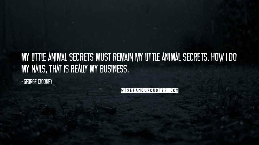 George Clooney Quotes: My little animal secrets must remain my little animal secrets. How I do my nails, that is really my business.