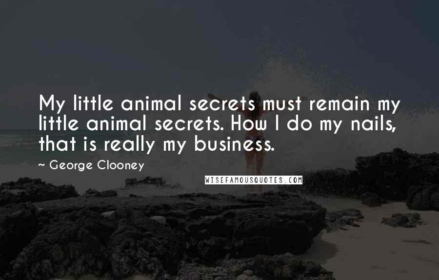 George Clooney Quotes: My little animal secrets must remain my little animal secrets. How I do my nails, that is really my business.