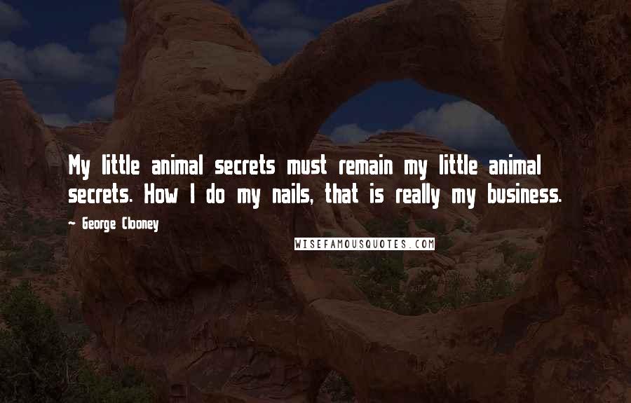 George Clooney Quotes: My little animal secrets must remain my little animal secrets. How I do my nails, that is really my business.