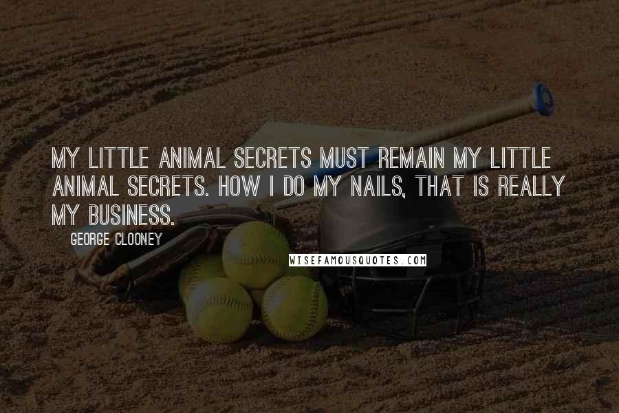 George Clooney Quotes: My little animal secrets must remain my little animal secrets. How I do my nails, that is really my business.