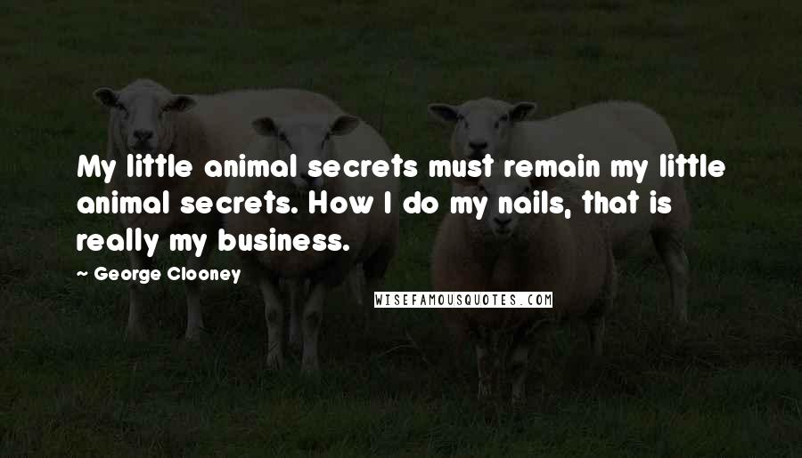 George Clooney Quotes: My little animal secrets must remain my little animal secrets. How I do my nails, that is really my business.