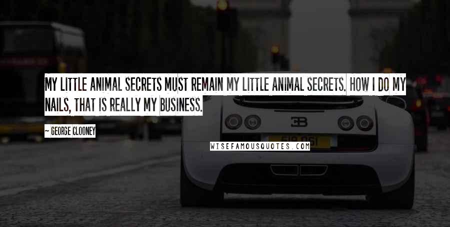 George Clooney Quotes: My little animal secrets must remain my little animal secrets. How I do my nails, that is really my business.