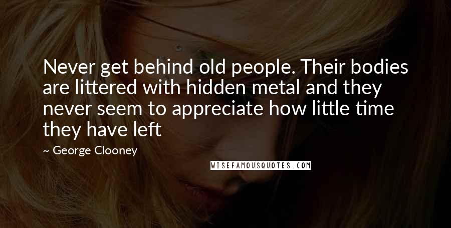 George Clooney Quotes: Never get behind old people. Their bodies are littered with hidden metal and they never seem to appreciate how little time they have left