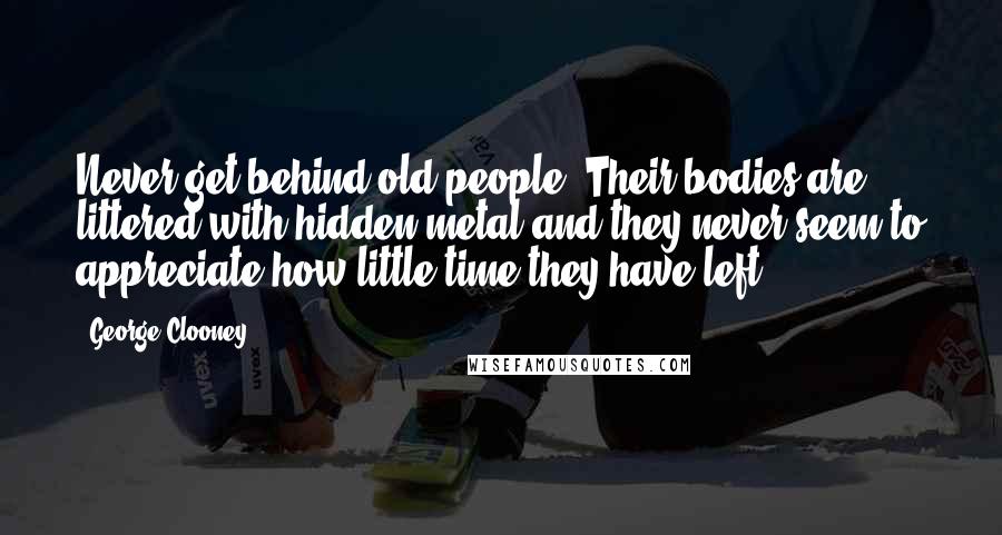 George Clooney Quotes: Never get behind old people. Their bodies are littered with hidden metal and they never seem to appreciate how little time they have left