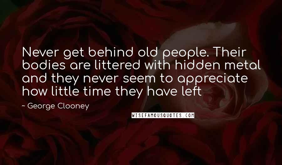 George Clooney Quotes: Never get behind old people. Their bodies are littered with hidden metal and they never seem to appreciate how little time they have left