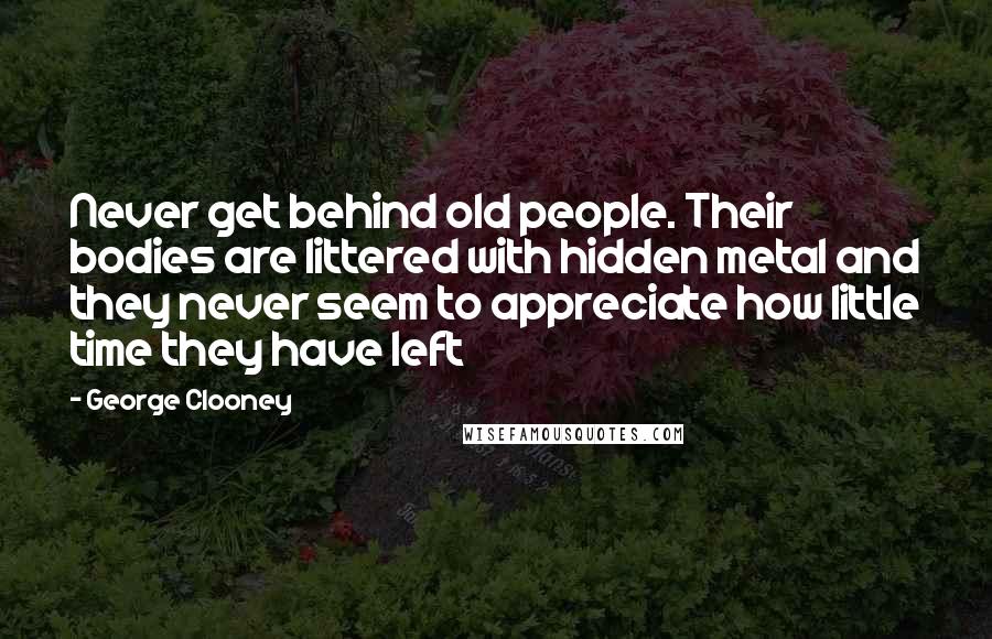 George Clooney Quotes: Never get behind old people. Their bodies are littered with hidden metal and they never seem to appreciate how little time they have left