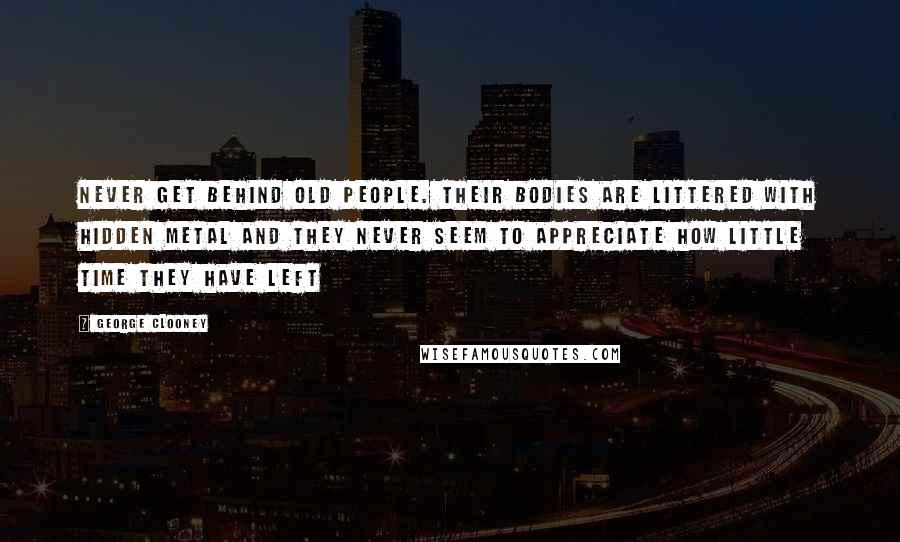George Clooney Quotes: Never get behind old people. Their bodies are littered with hidden metal and they never seem to appreciate how little time they have left