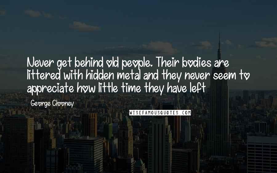 George Clooney Quotes: Never get behind old people. Their bodies are littered with hidden metal and they never seem to appreciate how little time they have left