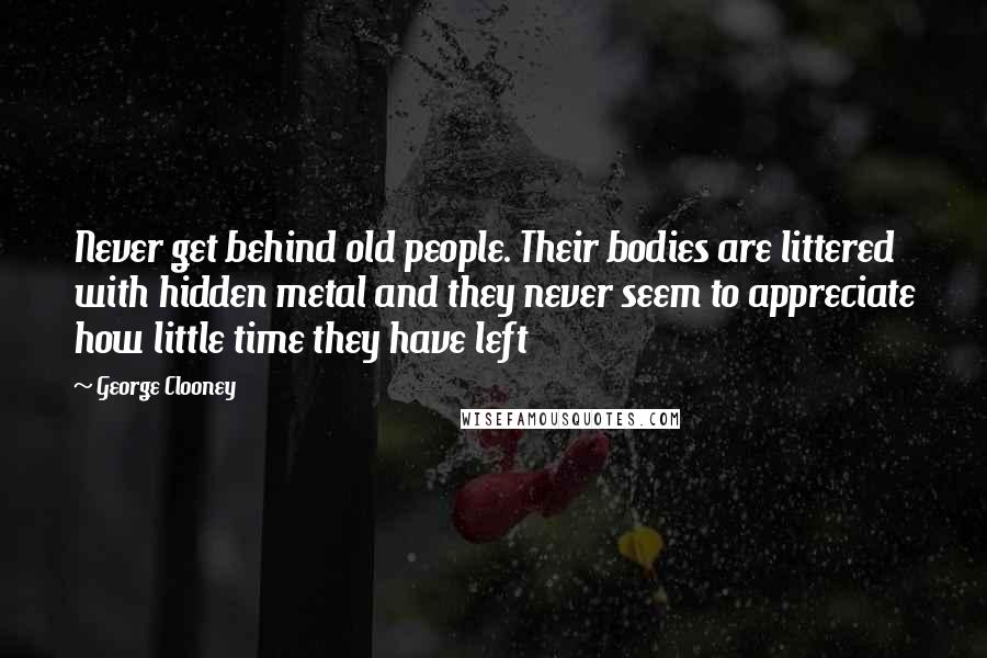 George Clooney Quotes: Never get behind old people. Their bodies are littered with hidden metal and they never seem to appreciate how little time they have left
