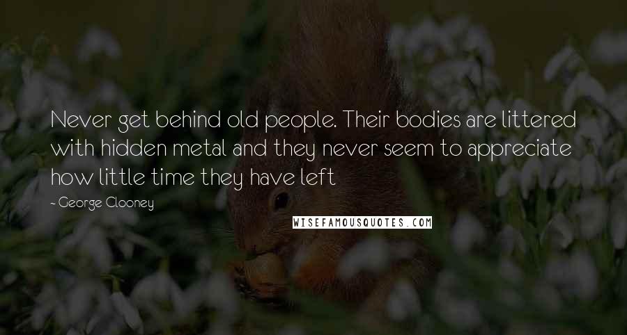 George Clooney Quotes: Never get behind old people. Their bodies are littered with hidden metal and they never seem to appreciate how little time they have left