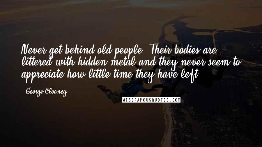 George Clooney Quotes: Never get behind old people. Their bodies are littered with hidden metal and they never seem to appreciate how little time they have left