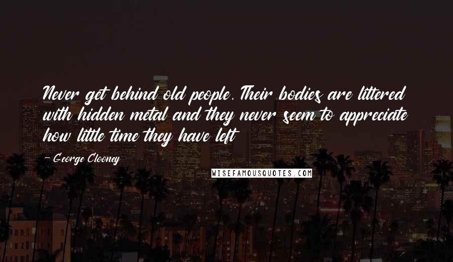 George Clooney Quotes: Never get behind old people. Their bodies are littered with hidden metal and they never seem to appreciate how little time they have left