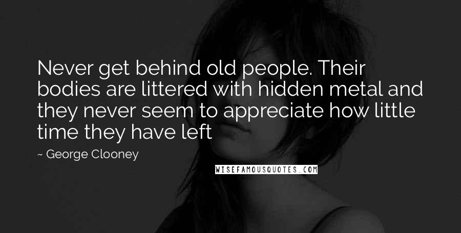 George Clooney Quotes: Never get behind old people. Their bodies are littered with hidden metal and they never seem to appreciate how little time they have left