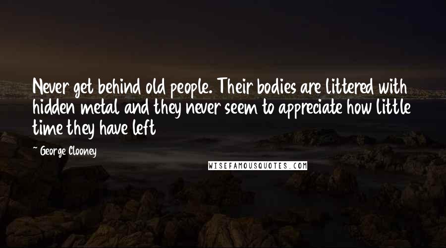 George Clooney Quotes: Never get behind old people. Their bodies are littered with hidden metal and they never seem to appreciate how little time they have left