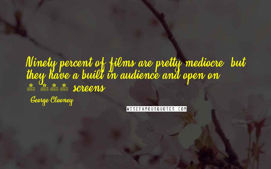 George Clooney Quotes: Ninety percent of films are pretty mediocre, but they have a built-in audience and open on 3,000 screens.