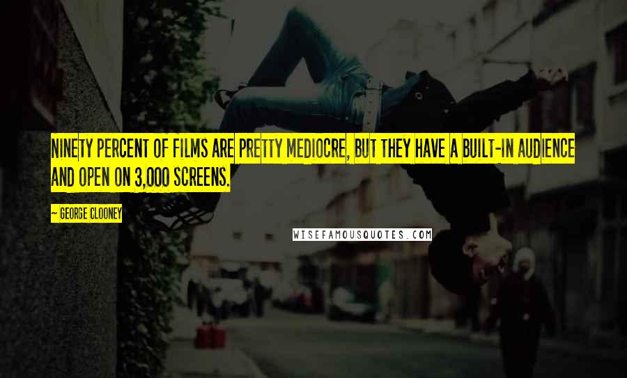 George Clooney Quotes: Ninety percent of films are pretty mediocre, but they have a built-in audience and open on 3,000 screens.