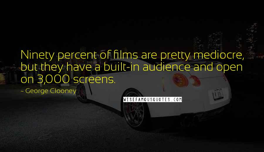 George Clooney Quotes: Ninety percent of films are pretty mediocre, but they have a built-in audience and open on 3,000 screens.