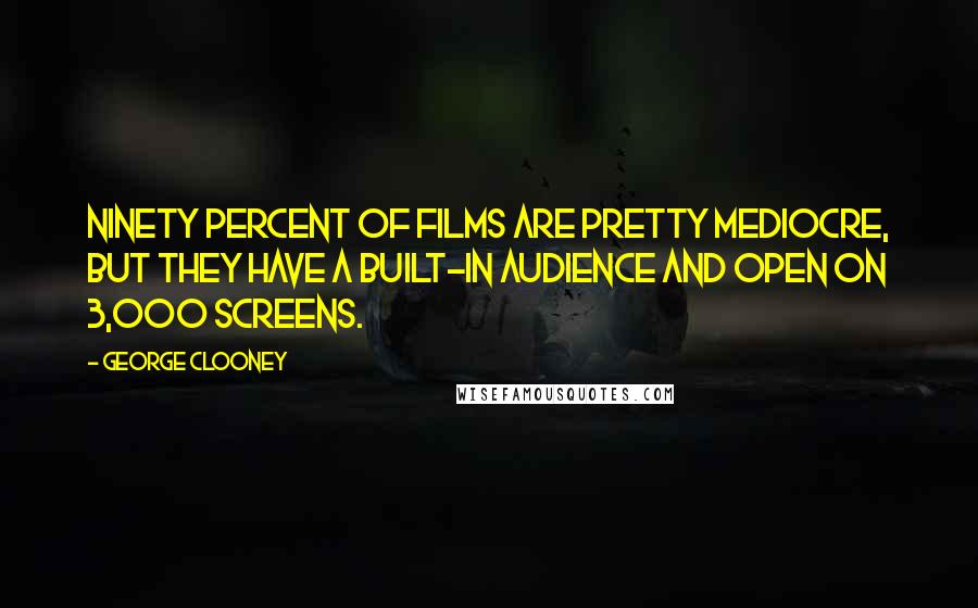 George Clooney Quotes: Ninety percent of films are pretty mediocre, but they have a built-in audience and open on 3,000 screens.