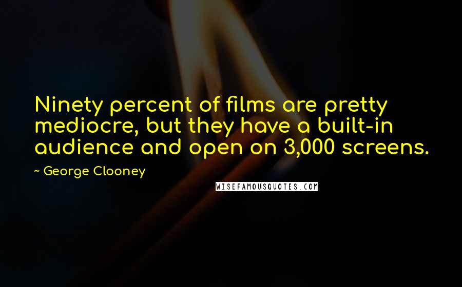 George Clooney Quotes: Ninety percent of films are pretty mediocre, but they have a built-in audience and open on 3,000 screens.