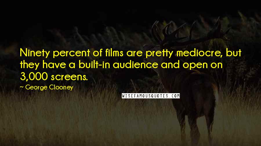 George Clooney Quotes: Ninety percent of films are pretty mediocre, but they have a built-in audience and open on 3,000 screens.