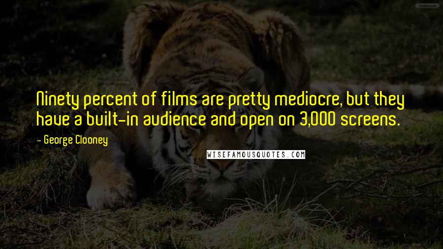 George Clooney Quotes: Ninety percent of films are pretty mediocre, but they have a built-in audience and open on 3,000 screens.