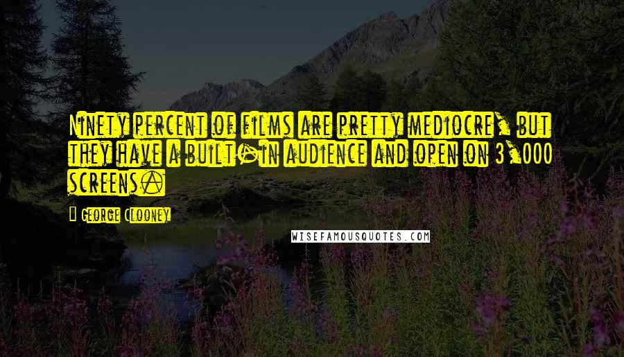 George Clooney Quotes: Ninety percent of films are pretty mediocre, but they have a built-in audience and open on 3,000 screens.