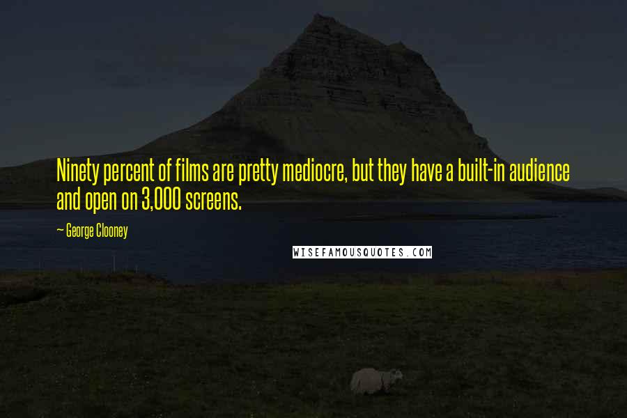 George Clooney Quotes: Ninety percent of films are pretty mediocre, but they have a built-in audience and open on 3,000 screens.