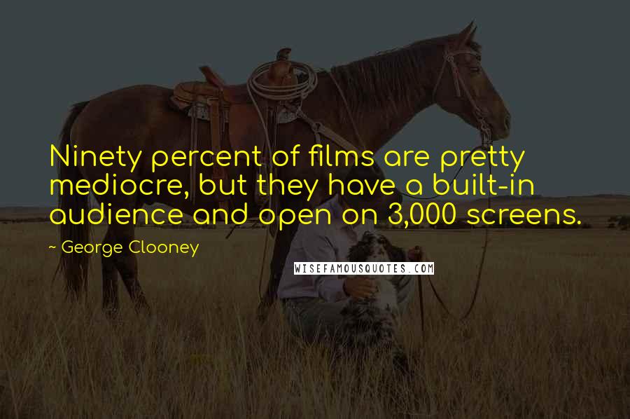 George Clooney Quotes: Ninety percent of films are pretty mediocre, but they have a built-in audience and open on 3,000 screens.