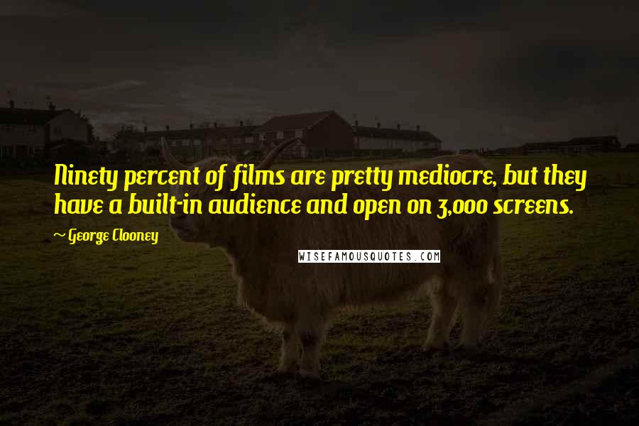 George Clooney Quotes: Ninety percent of films are pretty mediocre, but they have a built-in audience and open on 3,000 screens.