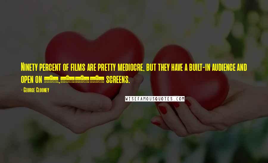 George Clooney Quotes: Ninety percent of films are pretty mediocre, but they have a built-in audience and open on 3,000 screens.