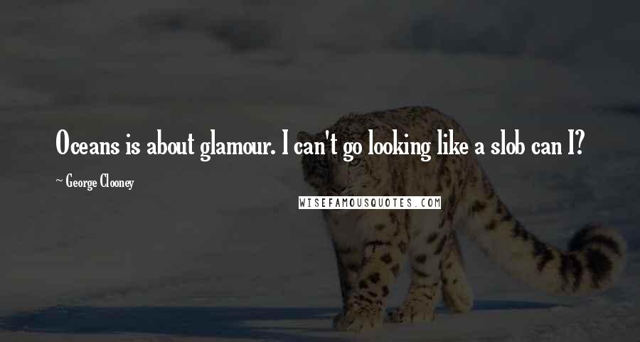 George Clooney Quotes: Oceans is about glamour. I can't go looking like a slob can I?