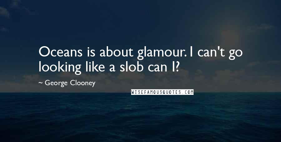 George Clooney Quotes: Oceans is about glamour. I can't go looking like a slob can I?