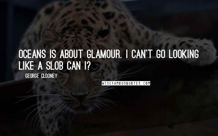 George Clooney Quotes: Oceans is about glamour. I can't go looking like a slob can I?