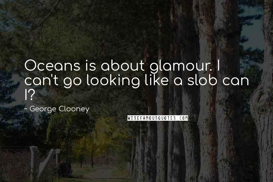 George Clooney Quotes: Oceans is about glamour. I can't go looking like a slob can I?