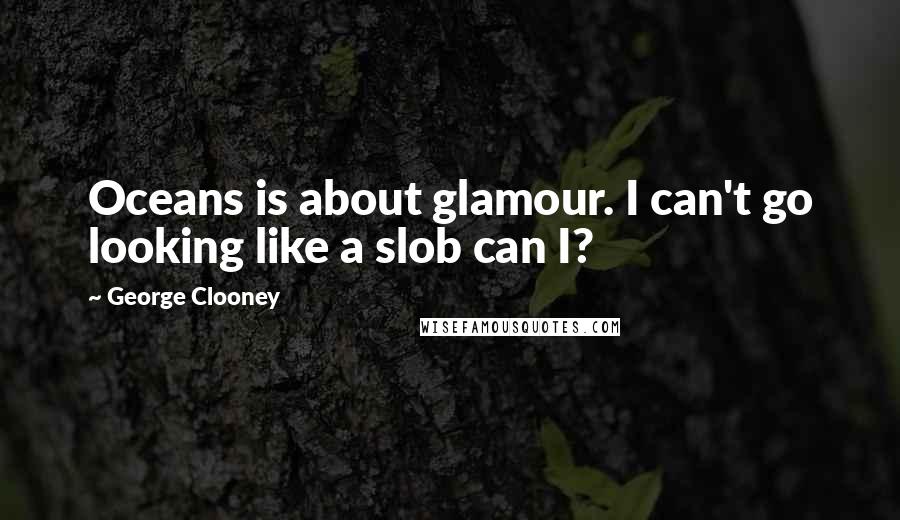 George Clooney Quotes: Oceans is about glamour. I can't go looking like a slob can I?