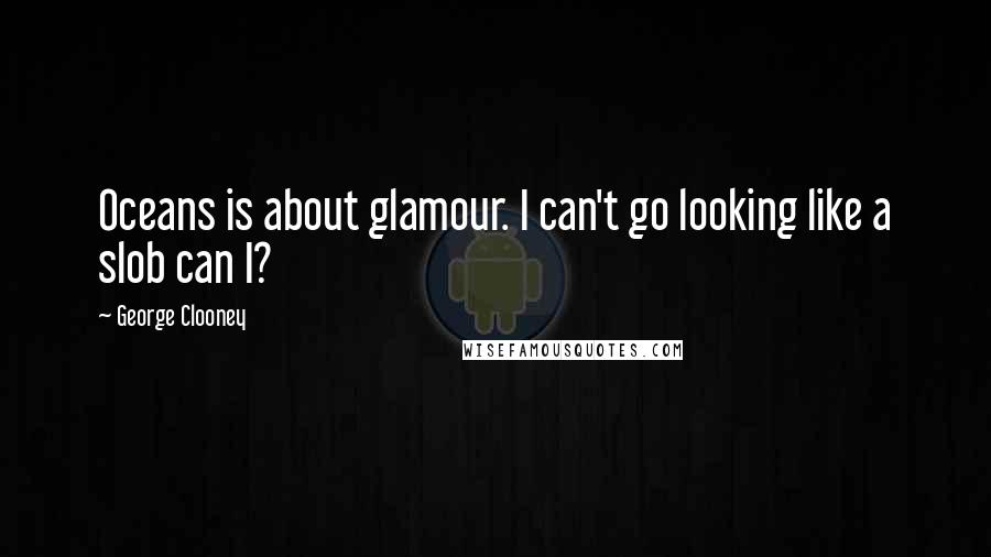 George Clooney Quotes: Oceans is about glamour. I can't go looking like a slob can I?