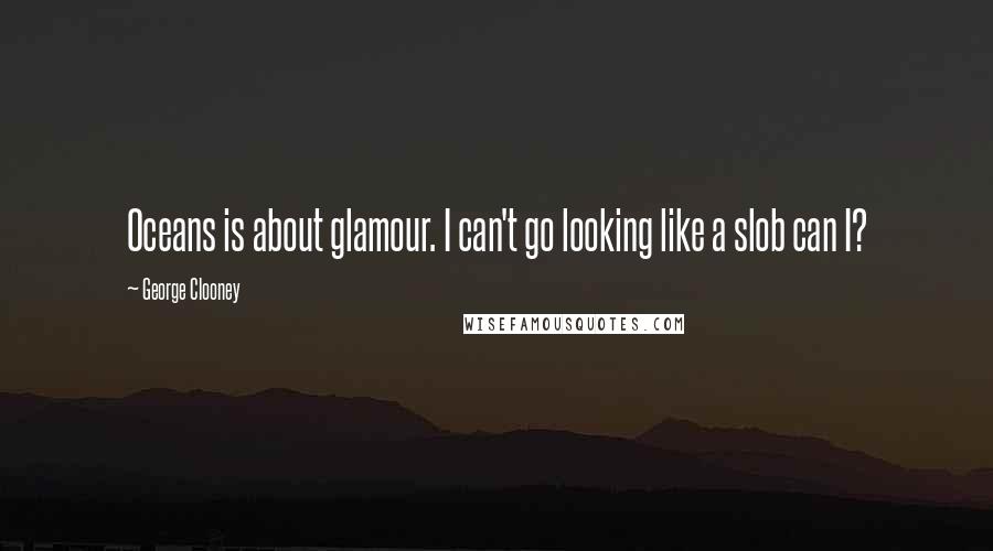 George Clooney Quotes: Oceans is about glamour. I can't go looking like a slob can I?