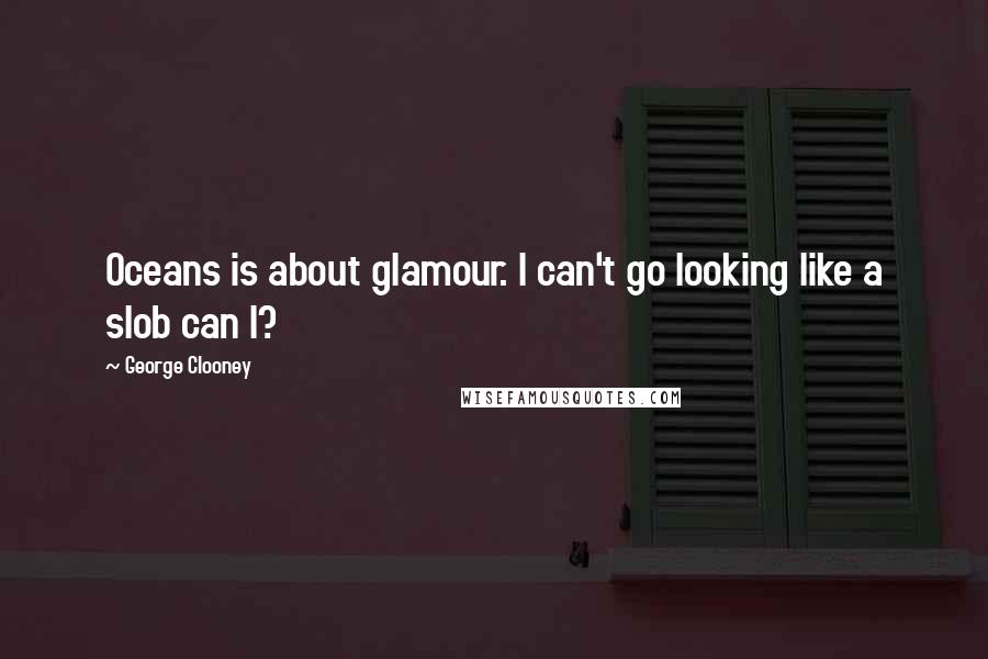 George Clooney Quotes: Oceans is about glamour. I can't go looking like a slob can I?