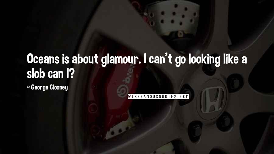 George Clooney Quotes: Oceans is about glamour. I can't go looking like a slob can I?