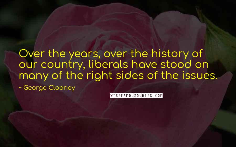 George Clooney Quotes: Over the years, over the history of our country, liberals have stood on many of the right sides of the issues.