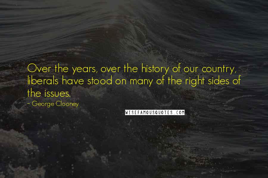 George Clooney Quotes: Over the years, over the history of our country, liberals have stood on many of the right sides of the issues.