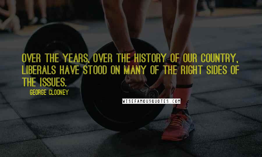 George Clooney Quotes: Over the years, over the history of our country, liberals have stood on many of the right sides of the issues.