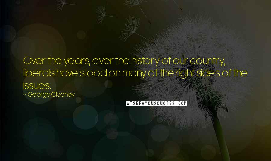 George Clooney Quotes: Over the years, over the history of our country, liberals have stood on many of the right sides of the issues.