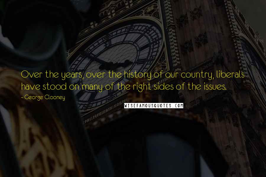 George Clooney Quotes: Over the years, over the history of our country, liberals have stood on many of the right sides of the issues.