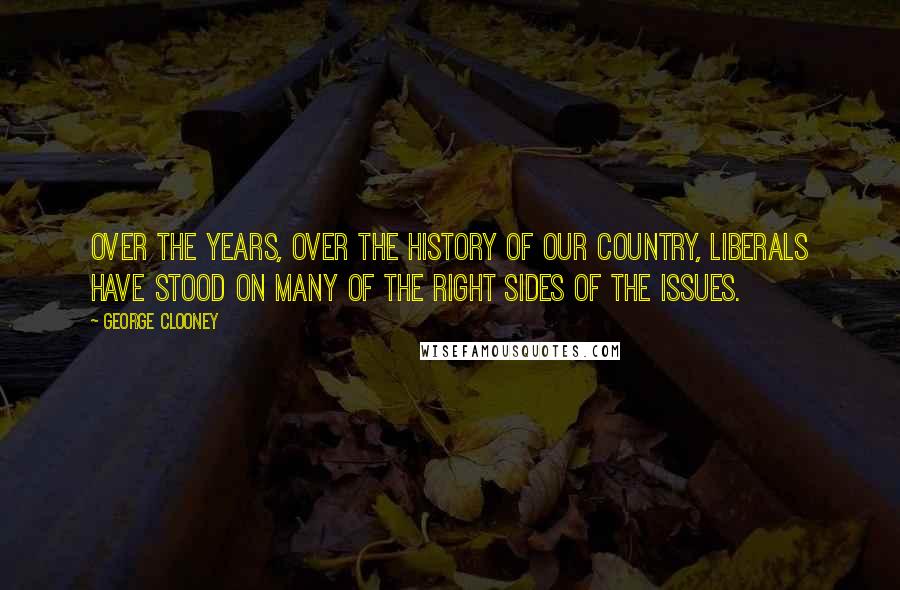 George Clooney Quotes: Over the years, over the history of our country, liberals have stood on many of the right sides of the issues.