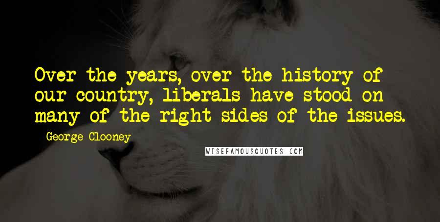George Clooney Quotes: Over the years, over the history of our country, liberals have stood on many of the right sides of the issues.