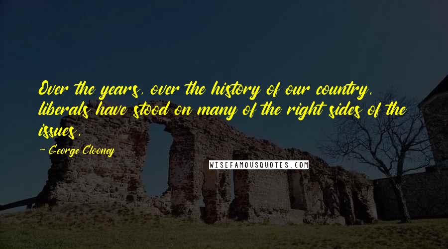 George Clooney Quotes: Over the years, over the history of our country, liberals have stood on many of the right sides of the issues.