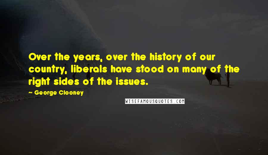 George Clooney Quotes: Over the years, over the history of our country, liberals have stood on many of the right sides of the issues.