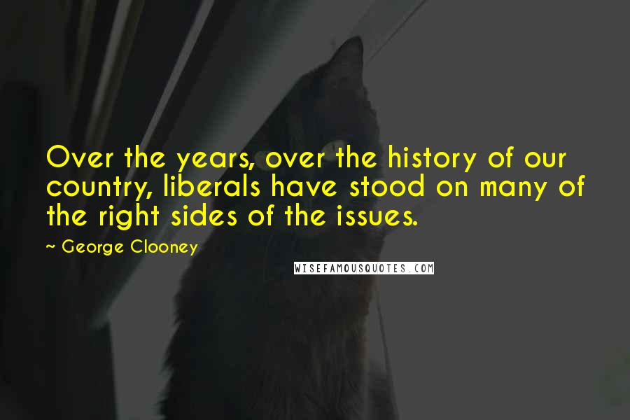 George Clooney Quotes: Over the years, over the history of our country, liberals have stood on many of the right sides of the issues.